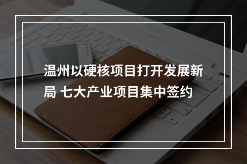 温州以硬核项目打开发展新局 七大产业项目集中签约