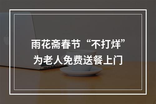 雨花斋春节“不打烊” 为老人免费送餐上门