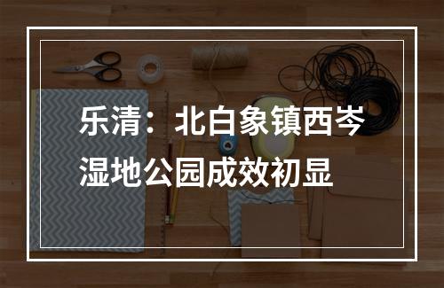 乐清：北白象镇西岑湿地公园成效初显