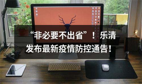 “非必要不出省”！乐清发布最新疫情防控通告！