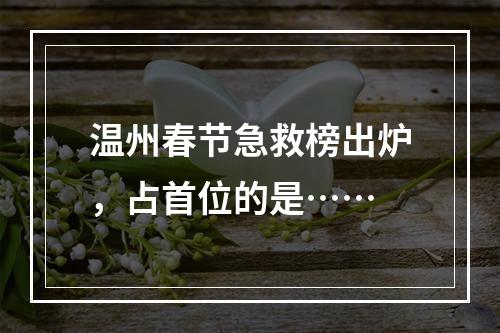 温州春节急救榜出炉，占首位的是……