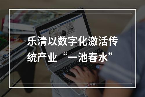 乐清以数字化激活传统产业“一池春水”
