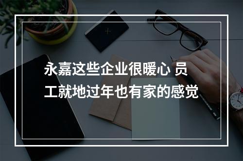 永嘉这些企业很暖心 员工就地过年也有家的感觉