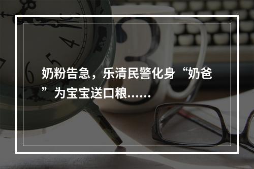 奶粉告急，乐清民警化身“奶爸”为宝宝送口粮......