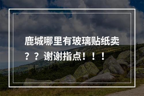 鹿城哪里有玻璃贴纸卖？？谢谢指点！！！