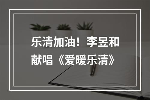 乐清加油！李昱和献唱《爱暖乐清》