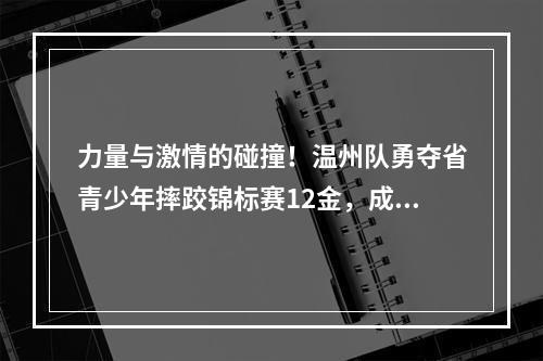 力量与激情的碰撞！温州队勇夺省青少年摔跤锦标赛12金，成为最大赢家