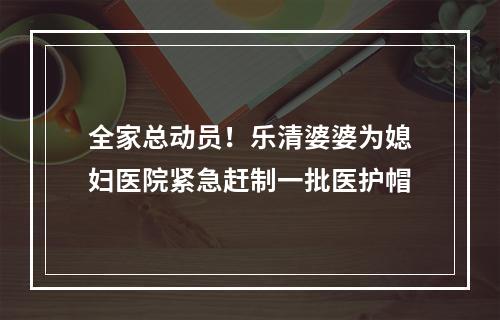 全家总动员！乐清婆婆为媳妇医院紧急赶制一批医护帽