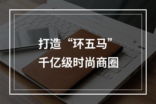 打造“环五马”千亿级时尚商圈