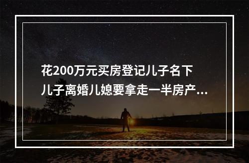 花200万元买房登记儿子名下 儿子离婚儿媳要拿走一半房产？