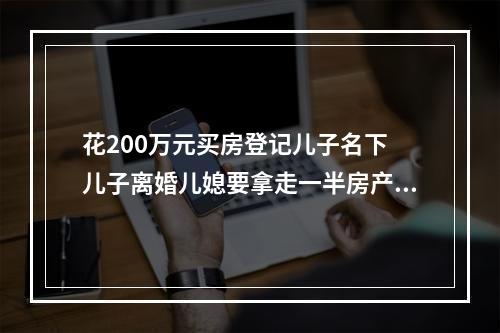 花200万元买房登记儿子名下 儿子离婚儿媳要拿走一半房产？