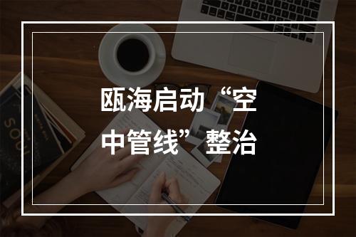瓯海启动“空中管线”整治