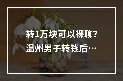 转1万块可以裸聊？温州男子转钱后…