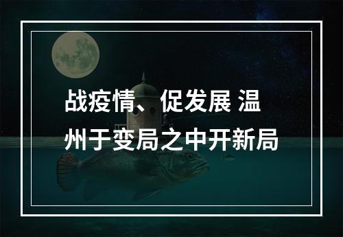 战疫情、促发展 温州于变局之中开新局