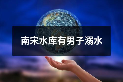 南宋水库有男子溺水