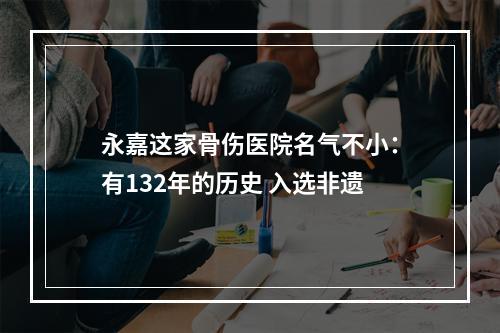 永嘉这家骨伤医院名气不小：有132年的历史 入选非遗