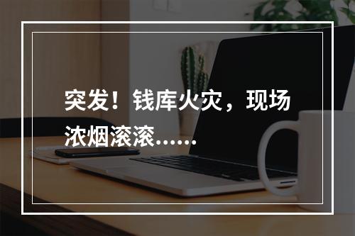 突发！钱库火灾，现场浓烟滚滚......
