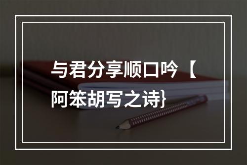 与君分享顺口吟【阿笨胡写之诗｝