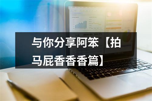 与你分享阿笨【拍马屁香香香篇】