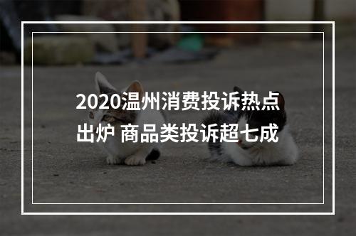 2020温州消费投诉热点出炉 商品类投诉超七成