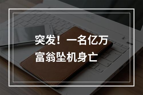 突发！一名亿万富翁坠机身亡