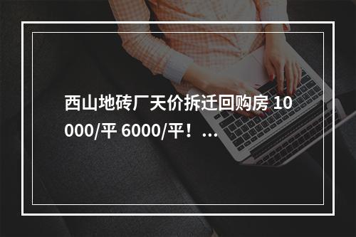 西山地砖厂天价拆迁回购房 10000/平 6000/平！！一个集体产权两个认购价格是何道理？