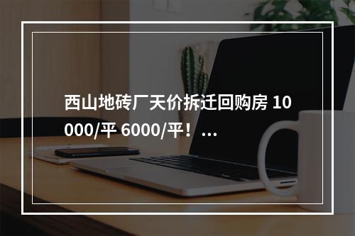 西山地砖厂天价拆迁回购房 10000/平 6000/平！！一个集体产权两个认购价格是何道理？