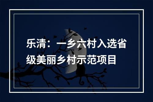 乐清：一乡六村入选省级美丽乡村示范项目