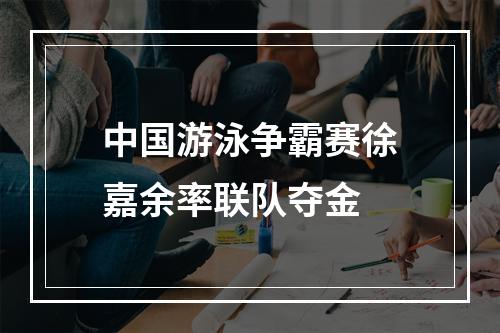 中国游泳争霸赛徐嘉余率联队夺金