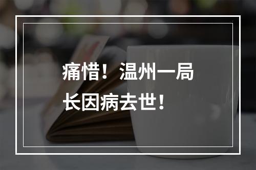 痛惜！温州一局长因病去世！