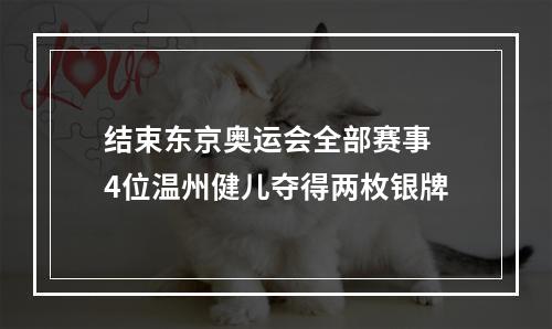 结束东京奥运会全部赛事 4位温州健儿夺得两枚银牌