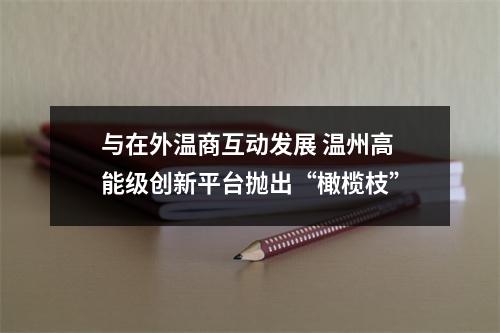与在外温商互动发展 温州高能级创新平台抛出“橄榄枝”