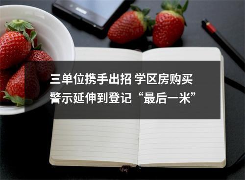 三单位携手出招 学区房购买警示延伸到登记“最后一米”