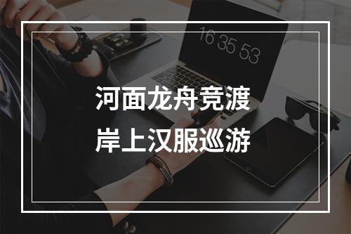 河面龙舟竞渡 岸上汉服巡游