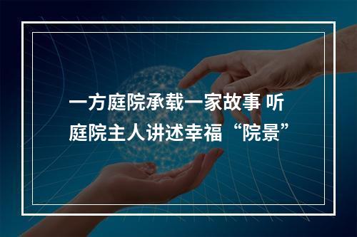 一方庭院承载一家故事 听庭院主人讲述幸福“院景”