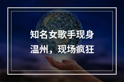 知名女歌手现身温州，现场疯狂
