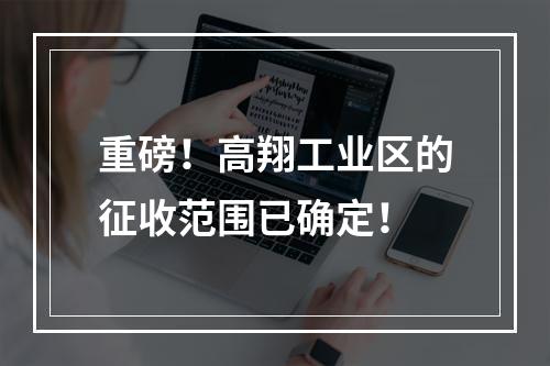重磅！高翔工业区的征收范围已确定！