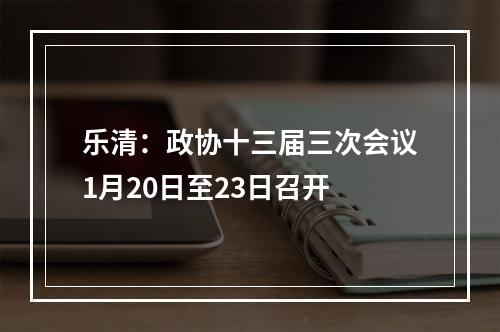 乐清：政协十三届三次会议1月20日至23日召开