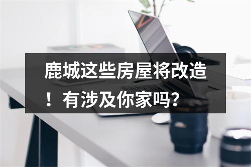 鹿城这些房屋将改造！有涉及你家吗？