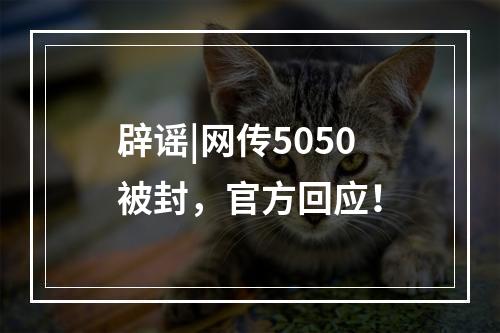 辟谣|网传5050被封，官方回应！