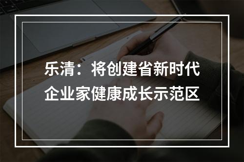 乐清：将创建省新时代企业家健康成长示范区