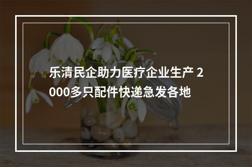 乐清民企助力医疗企业生产 2000多只配件快递急发各地