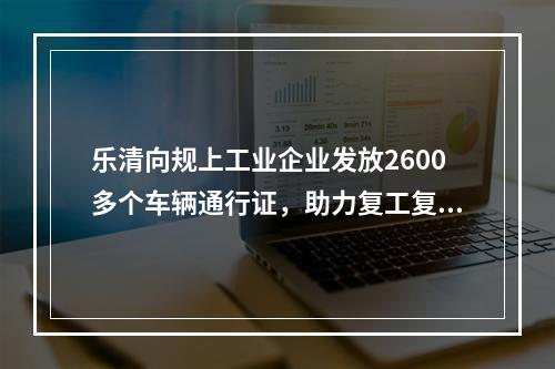 乐清向规上工业企业发放2600多个车辆通行证，助力复工复产
