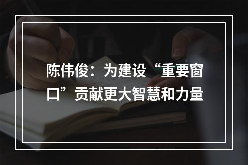 陈伟俊：为建设“重要窗口”贡献更大智慧和力量