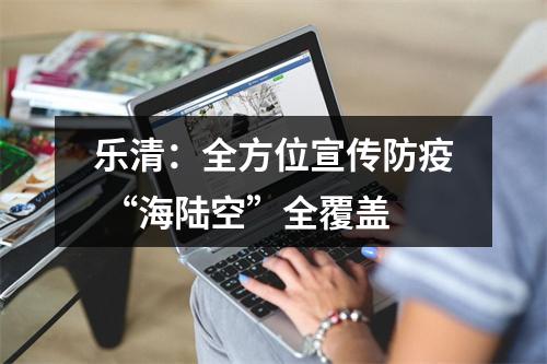 乐清：全方位宣传防疫 “海陆空”全覆盖