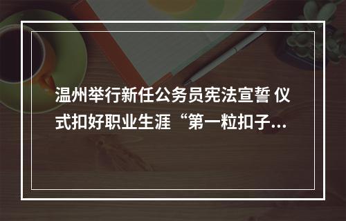 温州举行新任公务员宪法宣誓 仪式扣好职业生涯“第一粒扣子”