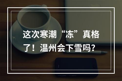 这次寒潮“冻”真格了！温州会下雪吗？