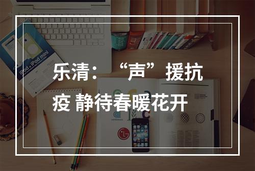 乐清：“声”援抗疫 静待春暖花开
