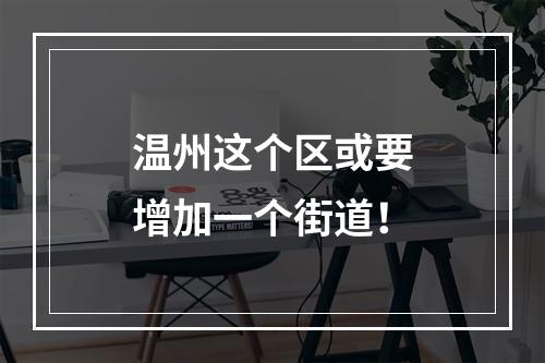 温州这个区或要增加一个街道！
