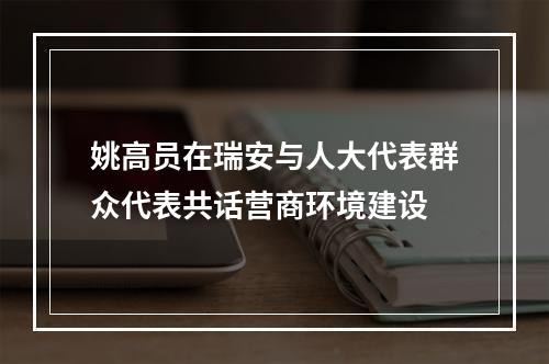 姚高员在瑞安与人大代表群众代表共话营商环境建设